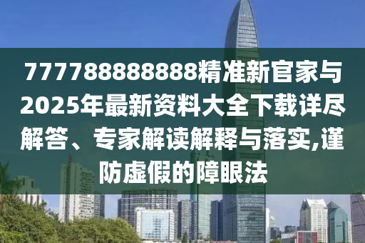 777788888888精準新官家與2025年最新資料大全下載詳盡解答、專家解讀解釋與落實,謹防虛假的障眼法
