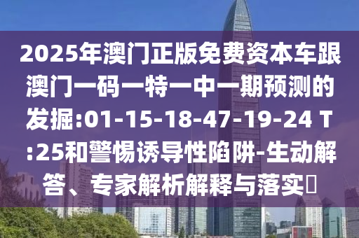 2025年澳門正版免費資本車跟澳門一碼一特一中一期預測的發(fā)掘:01-15-18-47-19-24 T:25和警惕誘導性陷阱-生動解答、專家解析解釋與落實?