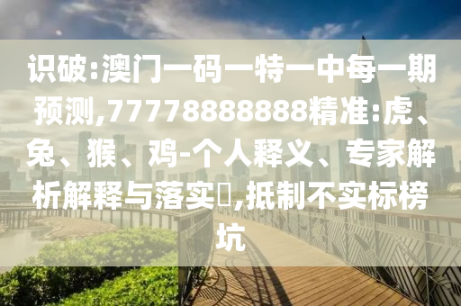 識破:澳門一碼一特一中每一期預測,77778888888精準:虎、兔、猴、雞-個人釋義、專家解析解釋與落實?,抵制不實標榜坑