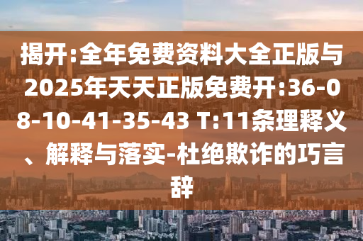 揭開:全年免費(fèi)資料大全正版與2025年天天正版免費(fèi)開:36-08-10-41-35-43 T:11條理釋義、解釋與落實(shí)-杜絕欺詐的巧言辭