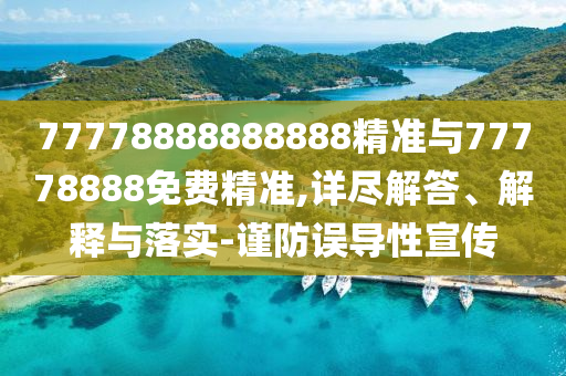 77778888888888精準(zhǔn)與77778888免費(fèi)精準(zhǔn),詳盡解答、解釋與落實(shí)-謹(jǐn)防誤導(dǎo)性宣傳