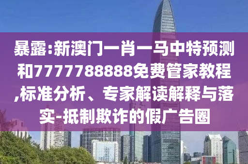 暴露:新澳門一肖一馬中特預(yù)測(cè)和7777788888免費(fèi)管家教程,標(biāo)準(zhǔn)分析、專家解讀解釋與落實(shí)-抵制欺詐的假?gòu)V告圈