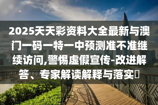 2025天天彩資料大全最新與澳門一碼一特一中預(yù)測(cè)準(zhǔn)不準(zhǔn)繼續(xù)訪問,警惕虛假宣傳-改進(jìn)解答、專家解讀解釋與落實(shí)?