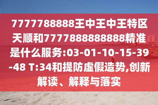 7777788888王中王中王特區(qū)天順和7777888888888精準(zhǔn)是什么服務(wù):03-01-10-15-39-48 T:34和提防虛假造勢,創(chuàng)新解讀、解釋與落實(shí)