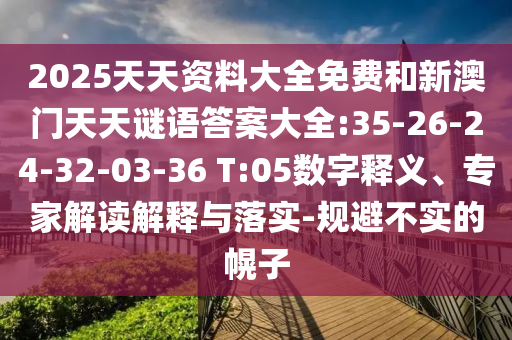 2025天天資料大全免費和新澳門天天謎語答案大全:35-26-24-32-03-36 T:05數字釋義、專家解讀解釋與落實-規(guī)避不實的幌子