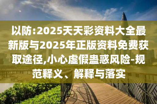 以防:2025天天彩資料大全最新版與2025年正版資料免費(fèi)獲取途徑,小心虛假蠱惑風(fēng)險(xiǎn)-規(guī)范釋義、解釋與落實(shí)