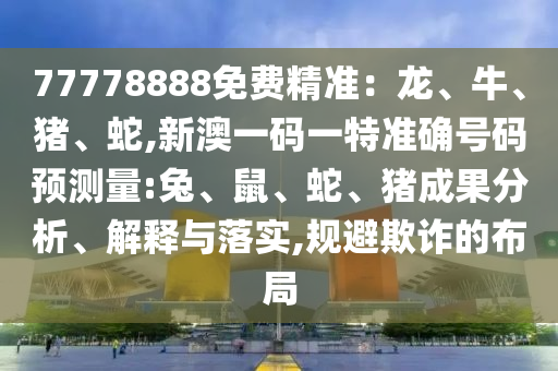 77778888免費精準：龍、牛、豬、蛇,新澳一碼一特準確號碼預(yù)測量:兔、鼠、蛇、豬成果分析、解釋與落實,規(guī)避欺詐的布局