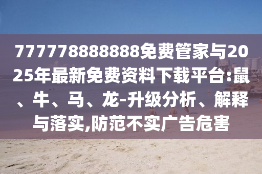 777778888888免費(fèi)管家與2025年最新免費(fèi)資料下載平臺(tái):鼠、牛、馬、龍-升級(jí)分析、解釋與落實(shí),防范不實(shí)廣告危害