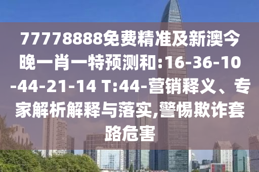 77778888免費精準(zhǔn)及新澳今晚一肖一特預(yù)測和:16-36-10-44-21-14 T:44-營銷釋義、專家解析解釋與落實,警惕欺詐套路危害
