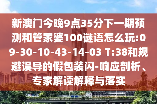 新澳門今晚9點(diǎn)35分下一期預(yù)測(cè)和管家婆100謎語(yǔ)怎么玩:09-30-10-43-14-03 T:38和規(guī)避誤導(dǎo)的假包裝閃-響應(yīng)剖析、專家解讀解釋與落實(shí)
