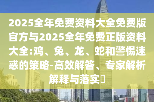 2025全年免費資料大全免費版官方與2025全年免費正版資料大全:雞、兔、龍、蛇和警惕迷惑的策略-高效解答、專家解析解釋與落實?