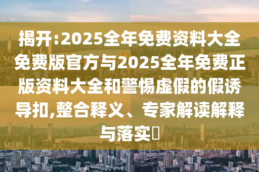 揭開:2025全年免費資料大全免費版官方與2025全年免費正版資料大全和警惕虛假的假誘導扣,整合釋義、專家解讀解釋與落實?