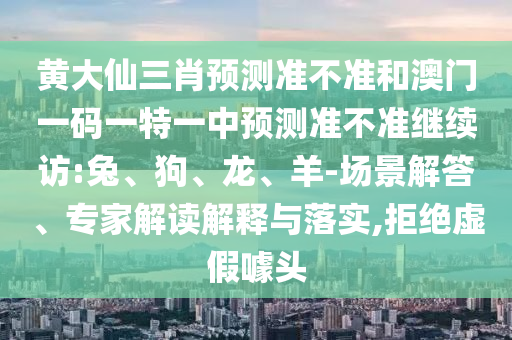 黃大仙三肖預測準不準和澳門一碼一特一中預測準不準繼續(xù)訪:兔、狗、龍、羊-場景解答、專家解讀解釋與落實,拒絕虛假噱頭