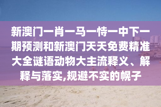 新澳門一肖一馬一恃一中下一期預(yù)測(cè)和新澳門天天免費(fèi)精準(zhǔn)大全謎語(yǔ)動(dòng)物大主流釋義、解釋與落實(shí),規(guī)避不實(shí)的幌子