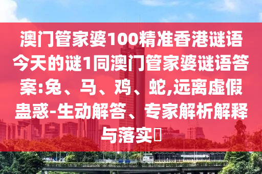 澳門管家婆100精準(zhǔn)香港謎語今天的謎1同澳門管家婆謎語答案:兔、馬、雞、蛇,遠(yuǎn)離虛假蠱惑-生動(dòng)解答、專家解析解釋與落實(shí)?