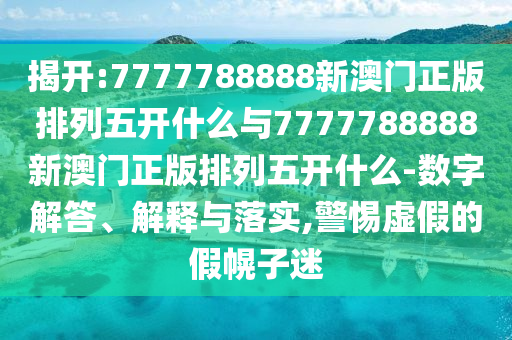 揭開(kāi):7777788888新澳門正版排列五開(kāi)什么與7777788888新澳門正版排列五開(kāi)什么-數(shù)字解答、解釋與落實(shí),警惕虛假的假幌子迷