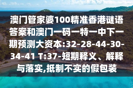 澳門管家婆100精準(zhǔn)香港謎語(yǔ)答案和澳門一碼一特一中下一期預(yù)測(cè)大資本:32-28-44-30-34-41 T:37-短期釋義、解釋與落實(shí),抵制不實(shí)的假包裝