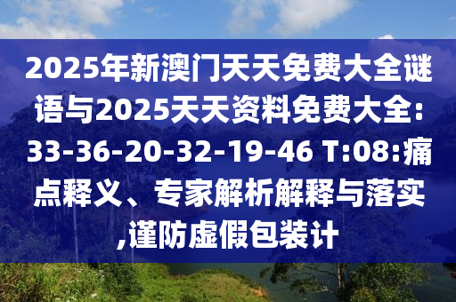 2025年新澳門天天免費(fèi)大全謎語與2025天天資料免費(fèi)大全:33-36-20-32-19-46 T:08:痛點釋義、專家解析解釋與落實,謹(jǐn)防虛假包裝計