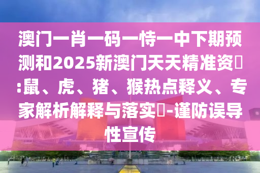 澳門一肖一碼一恃一中下期預測和2025新澳門天天精準資枓:鼠、虎、豬、猴熱點釋義、專家解析解釋與落實?-謹防誤導性宣傳