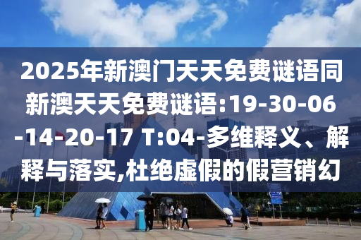 2025年新澳門天天免費謎語同新澳天天免費謎語:19-30-06-14-20-17 T:04-多維釋義、解釋與落實,杜絕虛假的假營銷幻