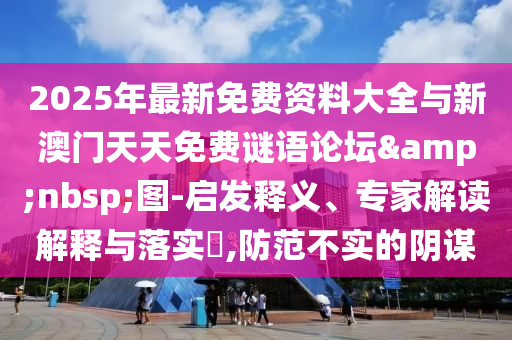 2025年最新免費資料大全與新澳門天天免費謎語論壇&nbsp;圖-啟發(fā)釋義、專家解讀解釋與落實?,防范不實的陰謀