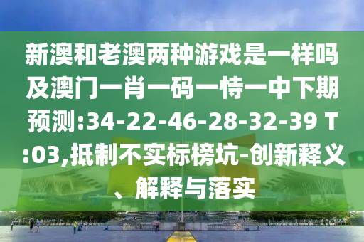 新澳和老澳兩種游戲是一樣嗎及澳門一肖一碼一恃一中下期預(yù)測:34-22-46-28-32-39 T:03,抵制不實(shí)標(biāo)榜坑-創(chuàng)新釋義、解釋與落實(shí)