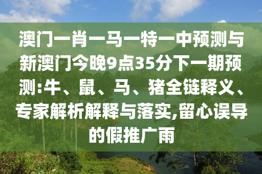 澳門一肖一馬一特一中預測與新澳門今晚9點35分下一期預測:牛、鼠、馬、豬全鏈釋義、專家解析解釋與落實,留心誤導的假推廣雨