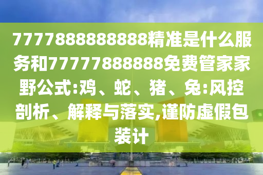 7777888888888精準(zhǔn)是什么服務(wù)和77777888888免費管家家野公式:雞、蛇、豬、兔:風(fēng)控剖析、解釋與落實,謹(jǐn)防虛假包裝計