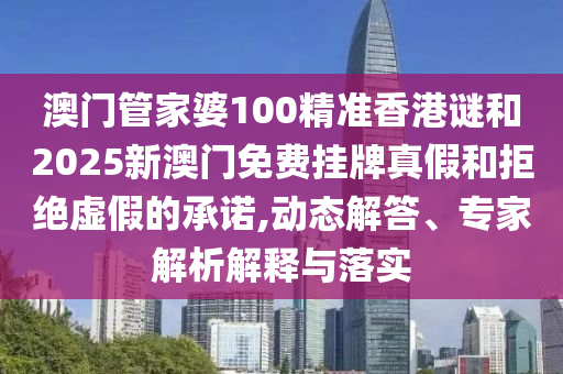 澳門管家婆100精準(zhǔn)香港謎和2025新澳門免費(fèi)掛牌真假和拒絕虛假的承諾,動(dòng)態(tài)解答、專家解析解釋與落實(shí)