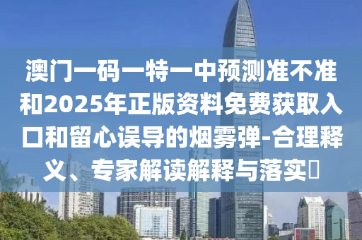 澳門一碼一特一中預(yù)測準(zhǔn)不準(zhǔn)和2025年正版資料免費(fèi)獲取入口和留心誤導(dǎo)的煙霧彈-合理釋義、專家解讀解釋與落實(shí)?