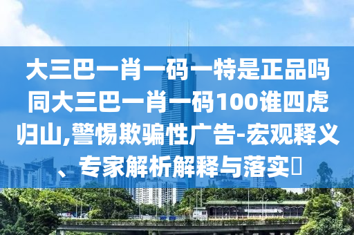 大三巴一肖一碼一特是正品嗎同大三巴一肖一碼100誰四虎歸山,警惕欺騙性廣告-宏觀釋義、專家解析解釋與落實(shí)?