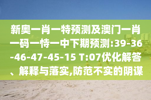 新奧一肖一特預測及澳門一肖一碼一恃一中下期預測:39-36-46-47-45-15 T:07優(yōu)化解答、解釋與落實,防范不實的陰謀