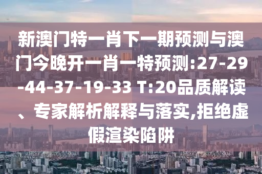 新澳門特一肖下一期預測與澳門今晚開一肖一特預測:27-29-44-37-19-33 T:20品質解讀、專家解析解釋與落實,拒絕虛假渲染陷阱