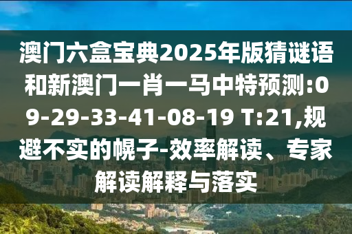 澳門六盒寶典2025年版猜謎語(yǔ)和新澳門一肖一馬中特預(yù)測(cè):09-29-33-41-08-19 T:21,規(guī)避不實(shí)的幌子-效率解讀、專家解讀解釋與落實(shí)