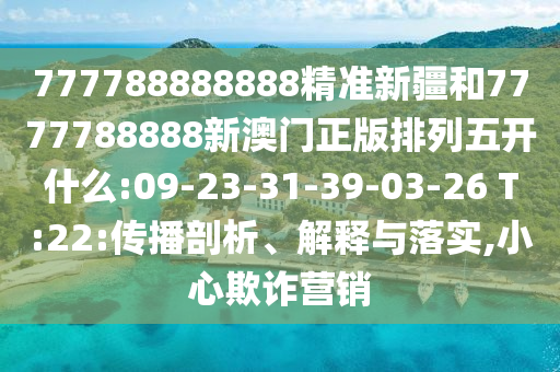 777788888888精準(zhǔn)新疆和7777788888新澳門正版排列五開什么:09-23-31-39-03-26 T:22:傳播剖析、解釋與落實(shí),小心欺詐營銷