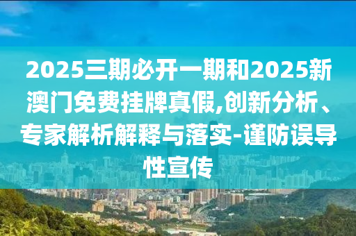2025三期必開一期和2025新澳門免費(fèi)掛牌真假,創(chuàng)新分析、專家解析解釋與落實(shí)-謹(jǐn)防誤導(dǎo)性宣傳