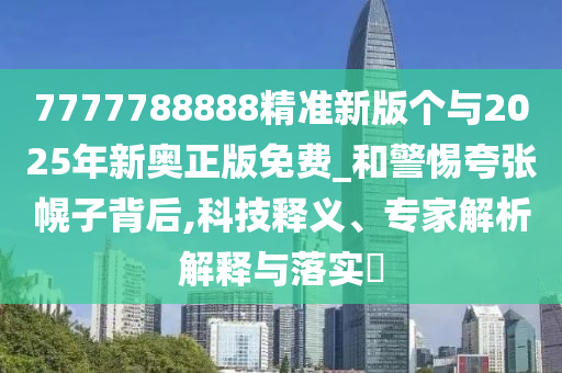 7777788888精準(zhǔn)新版?zhèn)€與2025年新奧正版免費(fèi)_和警惕夸張幌子背后,科技釋義、專家解析解釋與落實(shí)?
