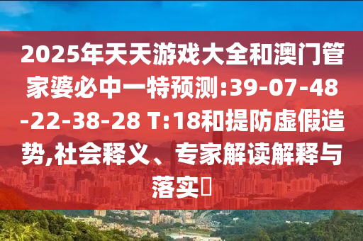 2025年天天游戲大全和澳門管家婆必中一特預(yù)測(cè):39-07-48-22-38-28 T:18和提防虛假造勢(shì),社會(huì)釋義、專家解讀解釋與落實(shí)?
