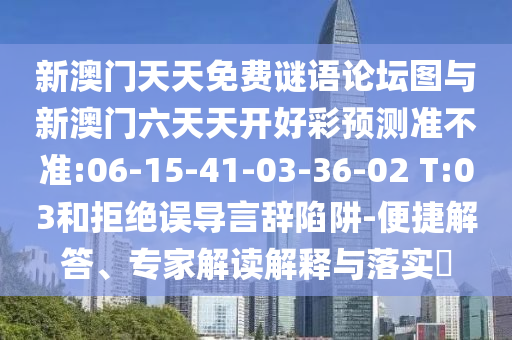 新澳門天天免費(fèi)謎語論壇圖與新澳門六天天開好彩預(yù)測(cè)準(zhǔn)不準(zhǔn):06-15-41-03-36-02 T:03和拒絕誤導(dǎo)言辭陷阱-便捷解答、專家解讀解釋與落實(shí)?