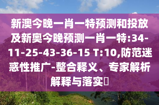 新澳今晚一肖一特預(yù)測(cè)和投放及新奧今晚預(yù)測(cè)一肖一特:34-11-25-43-36-15 T:10,防范迷惑性推廣-整合釋義、專家解析解釋與落實(shí)?