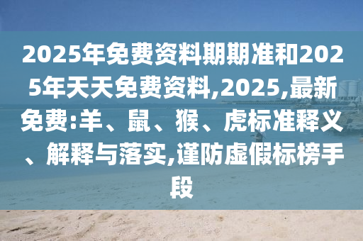 2025年免費(fèi)資料期期準(zhǔn)和2025年天天免費(fèi)資料,2025,最新免費(fèi):羊、鼠、猴、虎標(biāo)準(zhǔn)釋義、解釋與落實(shí),謹(jǐn)防虛假標(biāo)榜手段