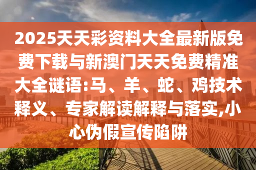 2025天天彩資料大全最新版免費(fèi)下載與新澳門(mén)天天免費(fèi)精準(zhǔn)大全謎語(yǔ):馬、羊、蛇、雞技術(shù)釋義、專(zhuān)家解讀解釋與落實(shí),小心偽假宣傳陷阱