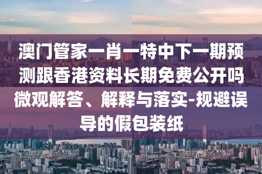 澳門管家一肖一特中下一期預測跟香港資料長期免費公開嗎微觀解答、解釋與落實-規(guī)避誤導的假包裝紙