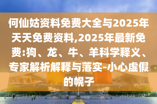 何仙姑資料免費大全與2025年天天免費資料,2025年最新免費:狗、龍、牛、羊科學(xué)釋義、專家解析解釋與落實-小心虛假的幌子