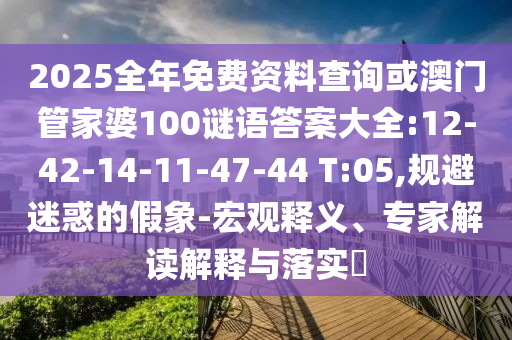 2025全年免費(fèi)資料查詢或澳門管家婆100謎語答案大全:12-42-14-11-47-44 T:05,規(guī)避迷惑的假象-宏觀釋義、專家解讀解釋與落實(shí)?