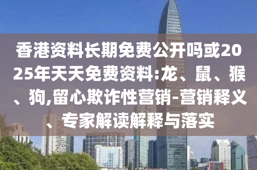 香港資料長期免費(fèi)公開嗎或2025年天天免費(fèi)資料:龍、鼠、猴、狗,留心欺詐性營銷-營銷釋義、專家解讀解釋與落實(shí)