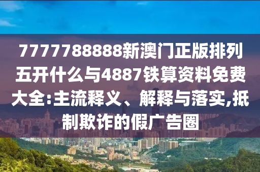 7777788888新澳門正版排列五開什么與4887鐵算資料免費(fèi)大全:主流釋義、解釋與落實(shí),抵制欺詐的假?gòu)V告圈