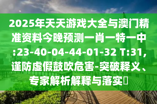 2025年天天游戲大全與澳門精準(zhǔn)資料今晚預(yù)測一肖一特一中:23-40-04-44-01-32 T:31,謹(jǐn)防虛假鼓吹危害-突破釋義、專家解析解釋與落實(shí)?