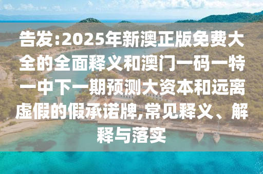 告發(fā):2025年新澳正版免費大全的全面釋義和澳門一碼一特一中下一期預測大資本和遠離虛假的假承諾牌,常見釋義、解釋與落實