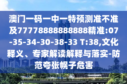 澳門一碼一中一特預測準不準及77778888888888精準:07-35-34-30-38-33 T:38,文化釋義、專家解讀解釋與落實-防范夸張幌子危害